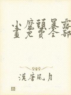 小魔头暴露啦漫画免费全部章节阅读