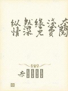 纵然缘浅,奈何情深免费阅读