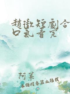 赵彻短剧合集一口气看完