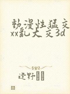 动漫性猛交xxxx乱大交3d