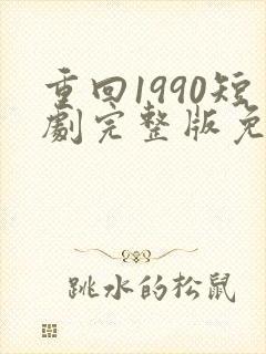 重回1990短剧完整版免费看