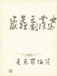 你是天堂也是地狱短剧13集