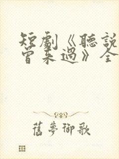 短剧《听说爱情曾来过》全集播放