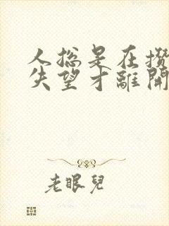 人总是在攒够了失望才离开的