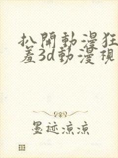 扒开动漫狂揉羞羞3d动漫视频