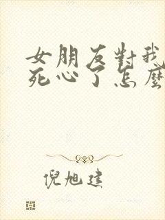 女朋友对我失望死心了怎么挽回