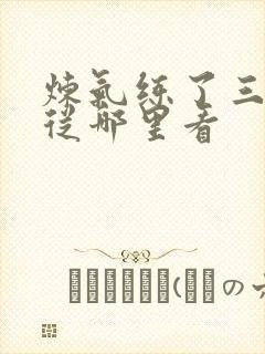 炼气练了三千年从哪里看