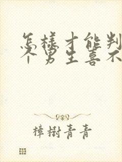 怎样才能判断一个男生喜不喜欢你