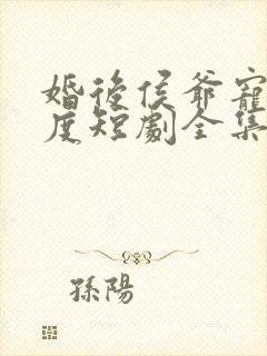 婚后侯爷宠妻无度短剧全集免费观看