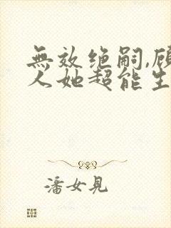 无效绝嗣,顾夫人她超能生短剧