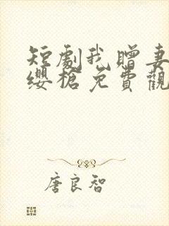 短剧我赠妻子红缨枪免费观看全集