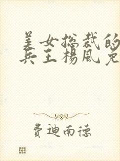 美女总裁的贴身兵王杨风免费阅读