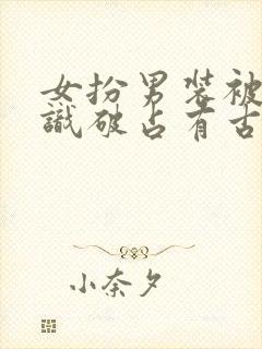 女扮男装被男主识破占有古言