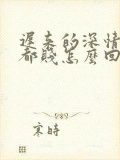 迟来的深情比草都贱怎么回复