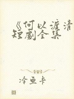 《何以渡清欢》短剧全集