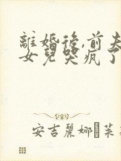 离婚后,前夫和女儿哭疯了