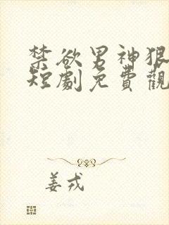 禁欲男神狠狠宠短剧免费观看完整版