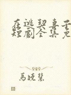 在逃契妻子美飒短剧全集免费