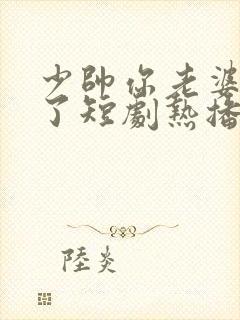 少帅你老婆又跑了短剧热播