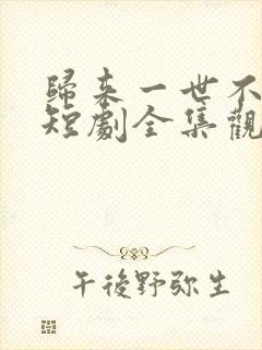 归来一世不负卿短剧全集观看