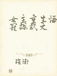 女主重生悔过甜宠总裁文