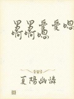 男男爱爱嗯嗯啊啊啊嗯