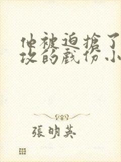 他被迫抢了主角攻的戏份小说在线阅读