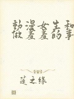 动漫女生和男生做羞羞的事