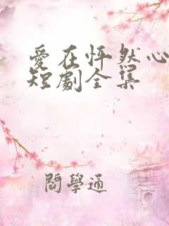 爱在怦然心动时短剧全集