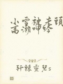 小雪被老头摸添高潮呻吟