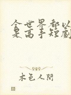 全世界都以为我是高手短剧全集在线观看