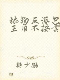 舔狗反派只想苟主角不按套路走免费阅读