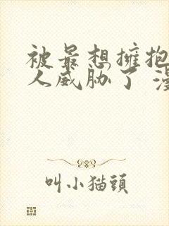 被最想拥抱的男人威胁了 漫画