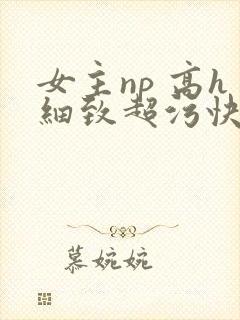 女主np 高h细致超污快穿