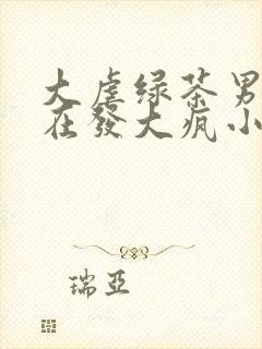 大虐绿茶男配又在发大疯小说免费阅读