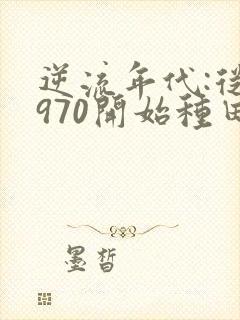 逆流年代:从1970开始种田养家1全文txt下载