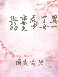 与变成了异世界的美少女一起冒险漫画