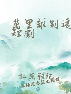 万里离别遥无期短剧