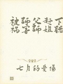 被师父赶下山去祸害师姐听网站