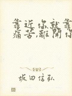 靠近你就靠近了痛苦,离开你就离开了幸福