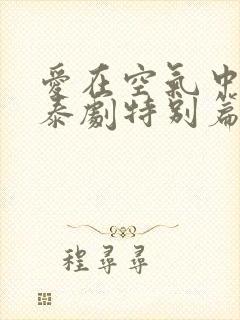 爱在空气中泰剧泰剧特别篇