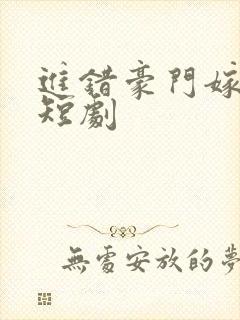 进错豪门嫁对郎短剧