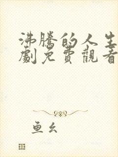 沸腾的人生电视剧免费观看全集高清