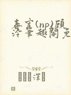 春宵(np)顾泠笔趣阁免费阅读