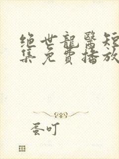 绝世龙医短剧全集免费播放