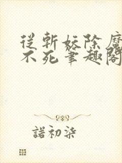 从斩妖除魔长生不死笔趣阁
