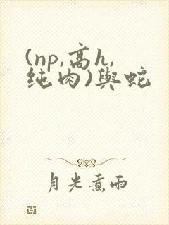 (np,高h,纯肉)与蛇