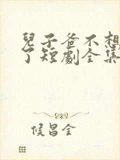 儿子爸不想努力了短剧全集观看