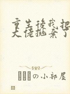 重生后我把偏执大佬抛弃了