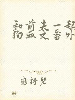 和前夫一起穿进狗血文番外免费阅读